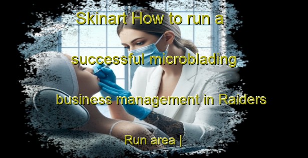 Skinart How to run a successful microblading business management in Raiders Run area | MicrobladingTraining | MicrobladingClasses | SkinartTraining-United States